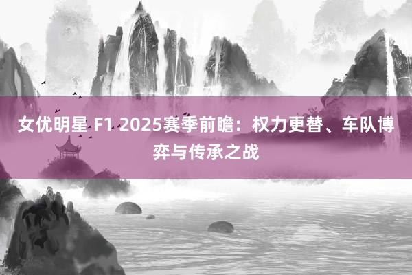 女优明星 F1 2025赛季前瞻：权力更替、车队博弈与传承之战