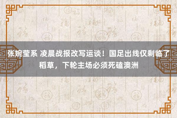 张婉莹系 凌晨战报改写运谈！国足出线仅剩临了稻草，下轮主场必须死磕澳洲