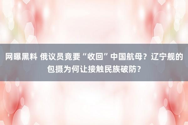 网曝黑料 俄议员竟要“收回”中国航母？辽宁舰的包摄为何让接触民族破防？