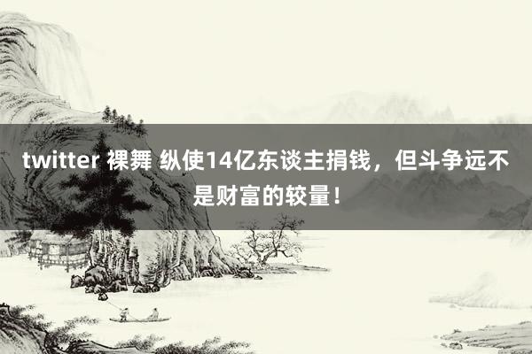 twitter 裸舞 纵使14亿东谈主捐钱，但斗争远不是财富的较量！