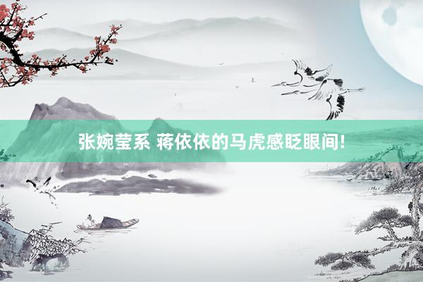 张婉莹系 蒋依依的马虎感眨眼间!