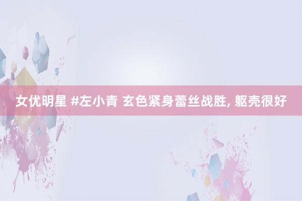 女优明星 #左小青 玄色紧身蕾丝战胜, 躯壳很好