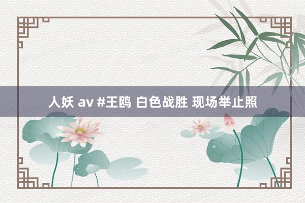 人妖 av #王鸥 白色战胜 现场举止照
