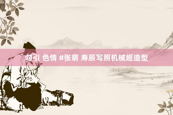 勾引 色情 #张萌 寿辰写照机械姬造型