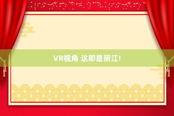 VR视角 这即是丽江!