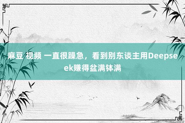 麻豆 视频 一直很躁急，看到别东谈主用Deepseek赚得盆满钵满