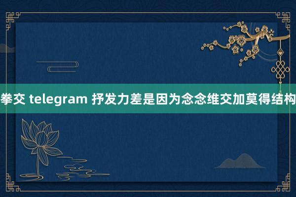 拳交 telegram 抒发力差是因为念念维交加莫得结构